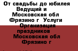 От свадьбы до юбилея. Ведущий и dj. - Московская обл., Фрязино г. Услуги » Организация праздников   . Московская обл.,Фрязино г.